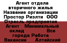 Агент отдела вторичного жилья › Название организации ­ Простор-Риэлти, ООО › Отрасль предприятия ­ Агент › Минимальный оклад ­ 150 000 - Все города Работа » Вакансии   . Алтайский край,Алейск г.